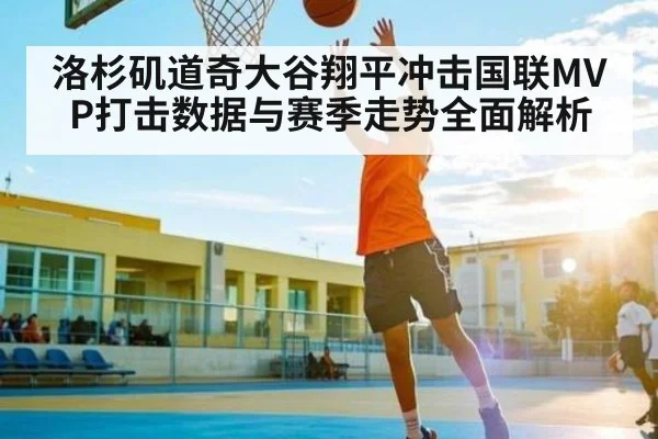 洛杉矶道奇大谷翔平冲击国联MVP打击数据与赛季走势全面解析（Kaiyun APP）