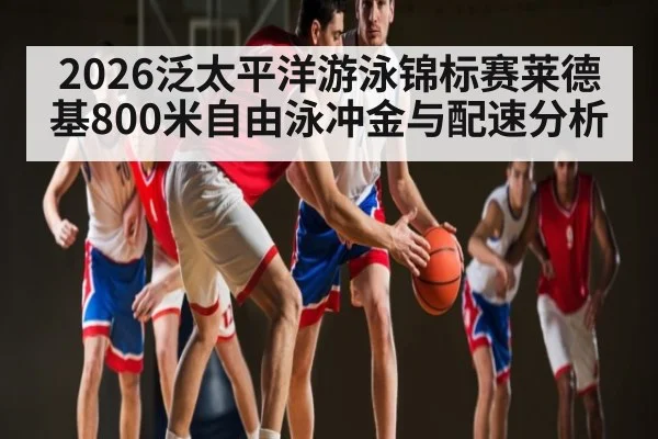 2026泛太平洋游泳锦标赛莱德基800米自由泳冲金与配速分析（Kaiyun APP）