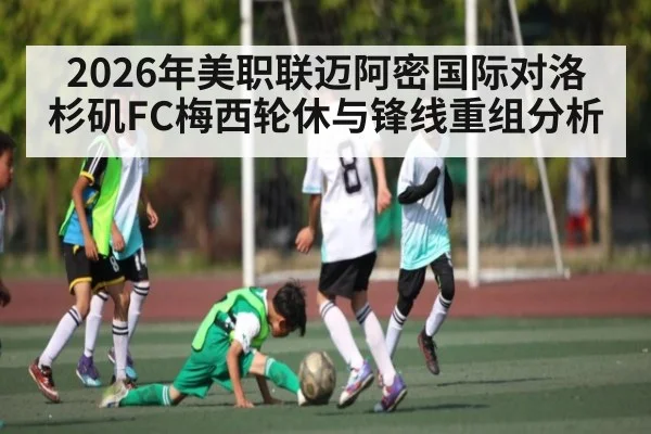 2026年美职联迈阿密国际对洛杉矶FC梅西轮休与锋线重组分析（Kaiyun APP）